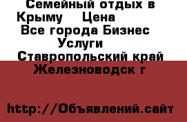 Семейный отдых в Крыму! › Цена ­ 1 500 - Все города Бизнес » Услуги   . Ставропольский край,Железноводск г.